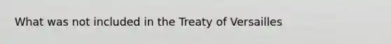 What was not included in the Treaty of Versailles