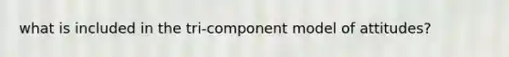what is included in the tri-component model of attitudes?
