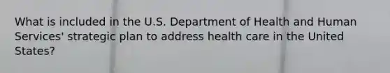 What is included in the U.S. Department of Health and Human Services' strategic plan to address health care in the United States?