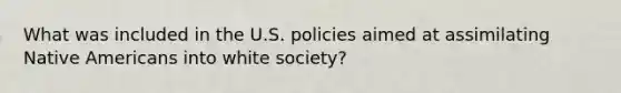 What was included in the U.S. policies aimed at assimilating Native Americans into white society?