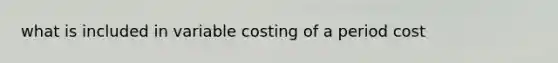 what is included in variable costing of a period cost