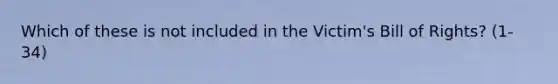 Which of these is not included in the Victim's Bill of Rights? (1-34)