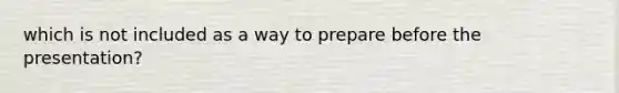 which is not included as a way to prepare before the presentation?