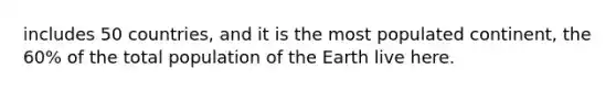 includes 50 countries, and it is the most populated continent, the 60% of the total population of the Earth live here.