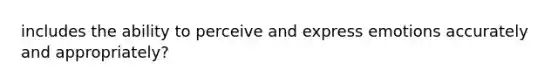 includes the ability to perceive and express emotions accurately and appropriately?