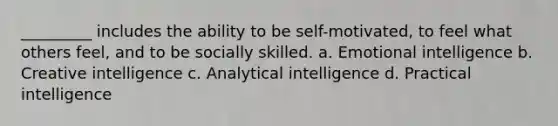 _________ includes the ability to be self-motivated, to feel what others feel, and to be socially skilled. a. Emotional intelligence b. Creative intelligence c. Analytical intelligence d. Practical intelligence