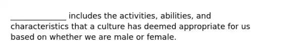 ______________ includes the activities, abilities, and characteristics that a culture has deemed appropriate for us based on whether we are male or female.