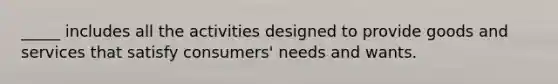 _____ includes all the activities designed to provide goods and services that satisfy consumers' needs and wants.