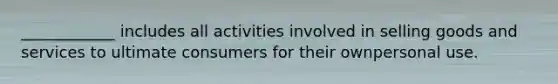 ____________ includes all activities involved in selling goods and services to ultimate consumers for their ownpersonal use.