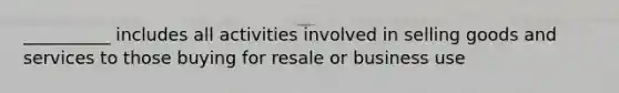 __________ includes all activities involved in selling goods and services to those buying for resale or business use