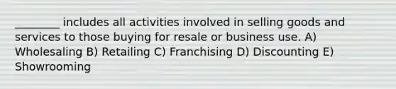 ________ includes all activities involved in selling goods and services to those buying for resale or business use. A) Wholesaling B) Retailing C) Franchising D) Discounting E) Showrooming