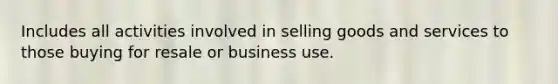 Includes all activities involved in selling goods and services to those buying for resale or business use.