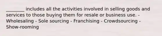 ________ includes all the activities involved in selling goods and services to those buying them for resale or business use. - Wholesaling - Sole sourcing - Franchising - Crowdsourcing - Show-rooming