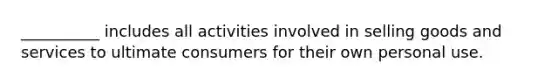 __________ includes all activities involved in selling goods and services to ultimate consumers for their own personal use.