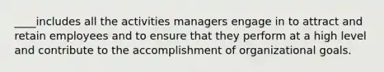 ____includes all the activities managers engage in to attract and retain employees and to ensure that they perform at a high level and contribute to the accomplishment of organizational goals.