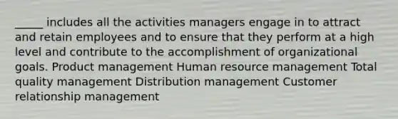 _____ includes all the activities managers engage in to attract and retain employees and to ensure that they perform at a high level and contribute to the accomplishment of organizational goals. Product management Human resource management Total quality management Distribution management Customer relationship management