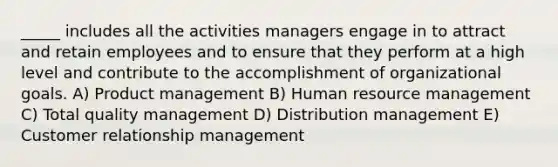 _____ includes all the activities managers engage in to attract and retain employees and to ensure that they perform at a high level and contribute to the accomplishment of organizational goals. A) Product management B) Human resource management C) Total quality management D) Distribution management E) Customer relationship management