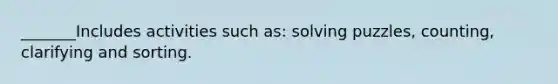 _______Includes activities such as: solving puzzles, counting, clarifying and sorting.