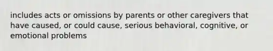 includes acts or omissions by parents or other caregivers that have caused, or could cause, serious behavioral, cognitive, or emotional problems