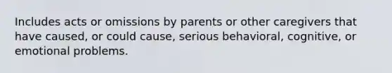 Includes acts or omissions by parents or other caregivers that have caused, or could cause, serious behavioral, cognitive, or emotional problems.