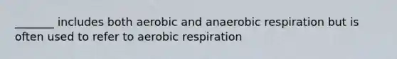 _______ includes both aerobic and anaerobic respiration but is often used to refer to aerobic respiration