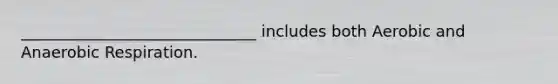 ______________________________ includes both Aerobic and Anaerobic Respiration.