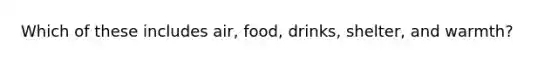 Which of these includes air, food, drinks, shelter, and warmth?