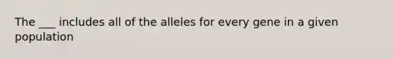 The ___ includes all of the alleles for every gene in a given population