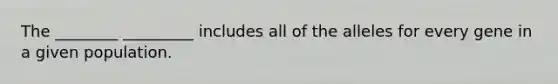 The ________ _________ includes all of the alleles for every gene in a given population.