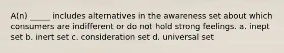 A(n) _____ includes alternatives in the awareness set about which consumers are indifferent or do not hold strong feelings. a. inept set b. inert set c. consideration set d. universal set