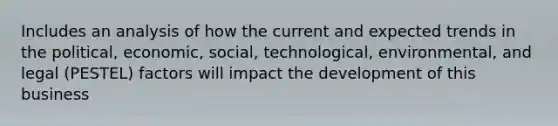 Includes an analysis of how the current and expected trends in the political, economic, social, technological, environmental, and legal (PESTEL) factors will impact the development of this business