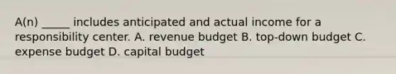 A(n) _____ includes anticipated and actual income for a responsibility center. A. revenue budget B. top-down budget C. expense budget D. capital budget