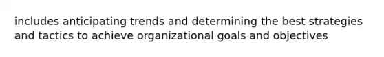 includes anticipating trends and determining the best strategies and tactics to achieve organizational goals and objectives