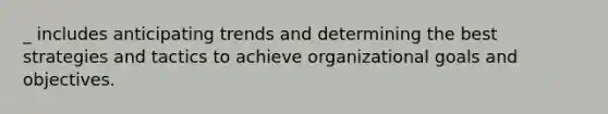 _ includes anticipating trends and determining the best strategies and tactics to achieve organizational goals and objectives.