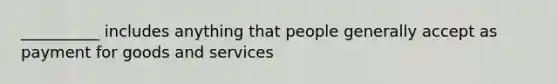 __________ includes anything that people generally accept as payment for goods and services