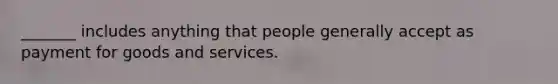 _______ includes anything that people generally accept as payment for goods and services.