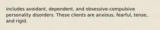 includes avoidant, dependent, and obsessive-compulsive personality disorders. These clients are anxious, fearful, tense, and rigid.