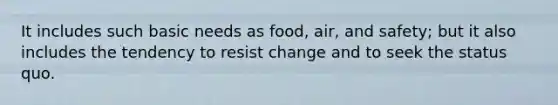 It includes such basic needs as food, air, and safety; but it also includes the tendency to resist change and to seek the status quo.