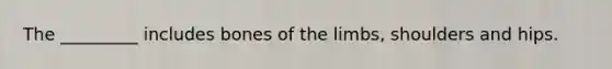 ​The _________ includes bones of the limbs, shoulders and hips.