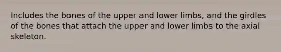 Includes the bones of the upper and lower limbs, and the girdles of the bones that attach the upper and lower limbs to the axial skeleton.