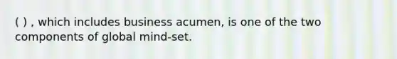 ( ) , which includes business acumen, is one of the two components of global mind-set.