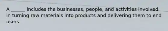 A ______ includes the businesses, people, and activities involved in turning raw materials into products and delivering them to end users.