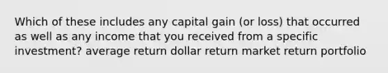 Which of these includes any capital gain (or loss) that occurred as well as any income that you received from a specific investment? average return dollar return market return portfolio