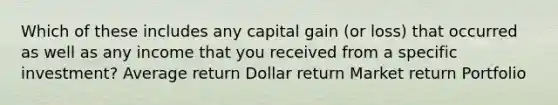 Which of these includes any capital gain (or loss) that occurred as well as any income that you received from a specific investment? Average return Dollar return Market return Portfolio