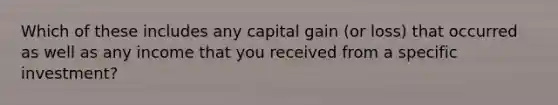 Which of these includes any capital gain (or loss) that occurred as well as any income that you received from a specific investment?