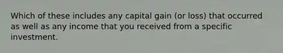 Which of these includes any capital gain (or loss) that occurred as well as any income that you received from a specific investment.