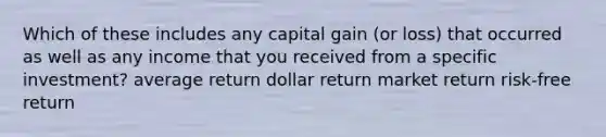 Which of these includes any capital gain (or loss) that occurred as well as any income that you received from a specific investment? average return dollar return market return risk-free return