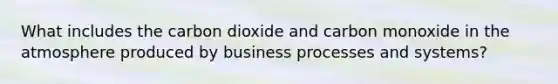 What includes the carbon dioxide and carbon monoxide in the atmosphere produced by business processes and systems?