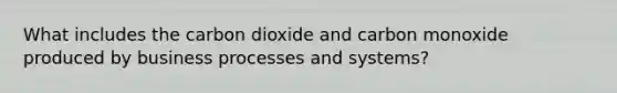 What includes the carbon dioxide and carbon monoxide produced by business processes and systems?