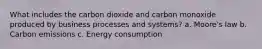 What includes the carbon dioxide and carbon monoxide produced by business processes and systems? a. Moore's law b. Carbon emissions c. Energy consumption